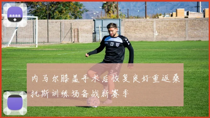 内马尔膝盖手术后恢复良好重返桑托斯训练场备战新赛季