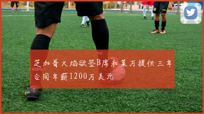 芝加哥火焰欲签B席和莱万提供三年合同年薪1200万美元