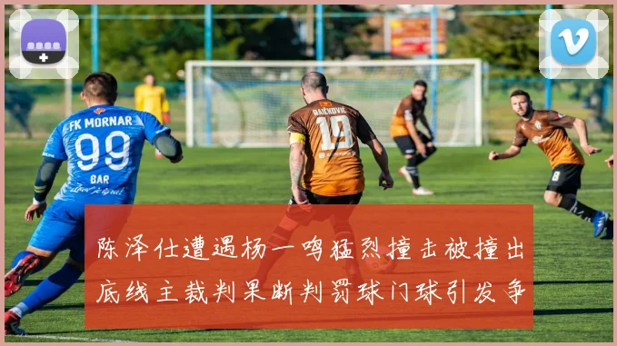 陈泽仕遭遇杨一鸣猛烈撞击被撞出底线主裁判果断判罚球门球引发争议