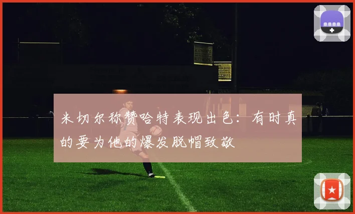 米切尔称赞哈特表现出色：有时真的要为他的爆发脱帽致敬