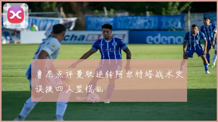 鲁尼点评曼联逆转阿尔特塔战术失误换四人显慌乱